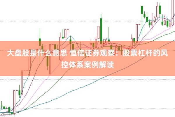 大盘股是什么意思 恒信证券观察：股票杠杆的风控体系案例解读