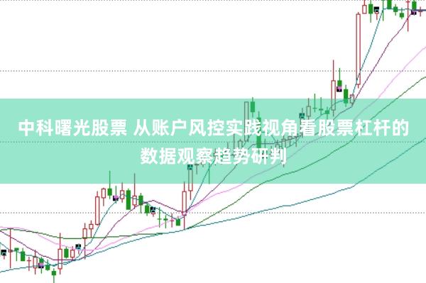 中科曙光股票 从账户风控实践视角看股票杠杆的数据观察趋势研判