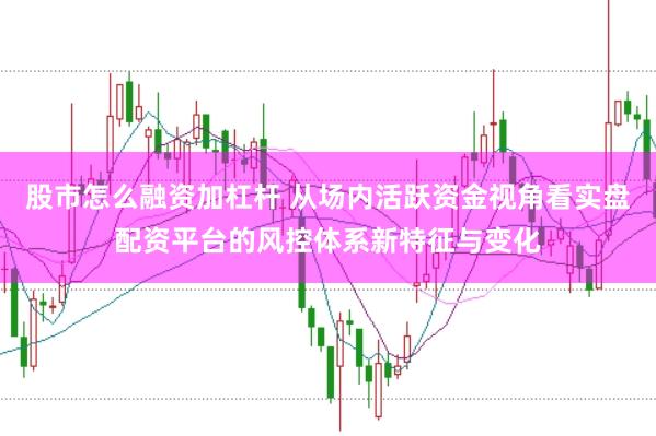 股市怎么融资加杠杆 从场内活跃资金视角看实盘配资平台的风控体系新特征与变化