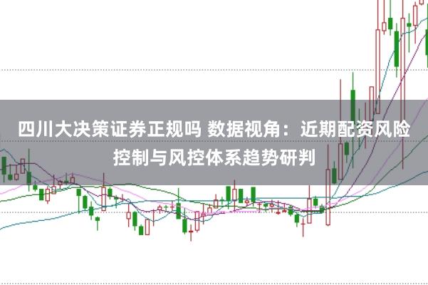 四川大决策证券正规吗 数据视角：近期配资风险控制与风控体系趋势研判