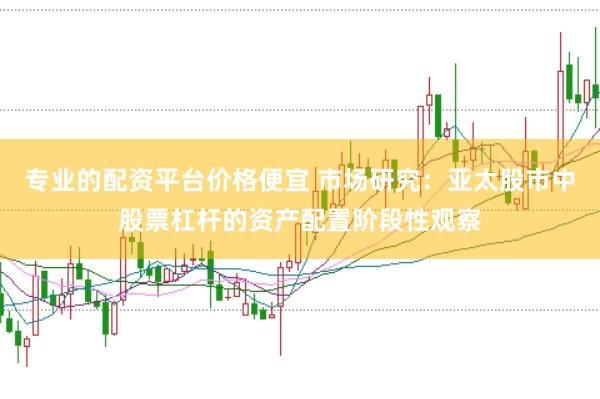 专业的配资平台价格便宜 市场研究：亚太股市中股票杠杆的资产配置阶段性观察