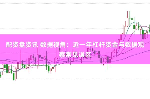 配资盘资讯 数据视角：近一年杠杆资金与数据观察常见误区