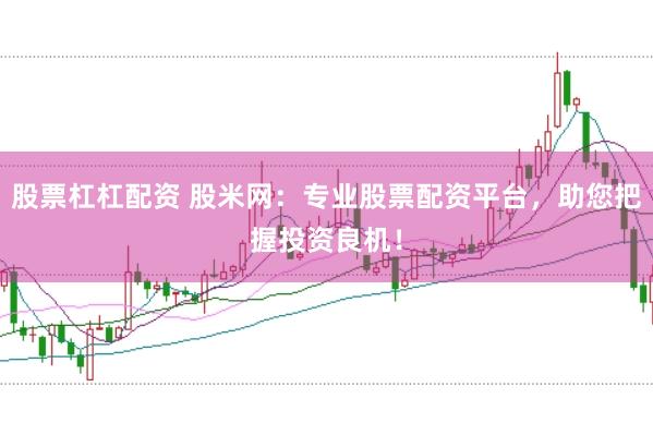 股票杠杠配资 股米网：专业股票配资平台，助您把握投资良机！