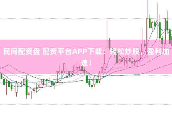 民间配资盘 配资平台APP下载：轻松炒股，盈利加速！