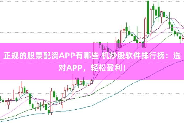 正规的股票配资APP有哪些 机炒股软件排行榜：选对APP，轻松盈利！