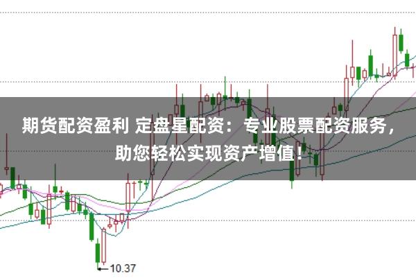 期货配资盈利 定盘星配资：专业股票配资服务，助您轻松实现资产增值！