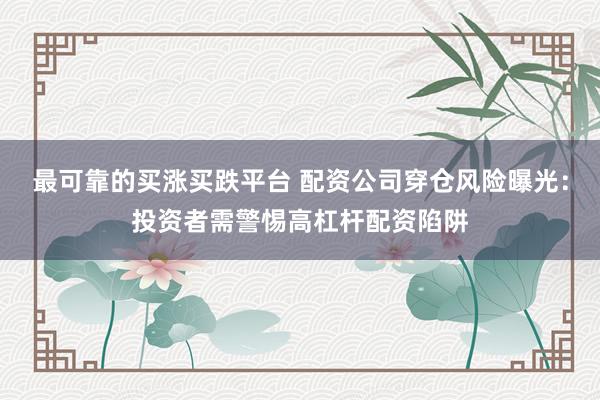 最可靠的买涨买跌平台 配资公司穿仓风险曝光：投资者需警惕高杠杆配资陷阱