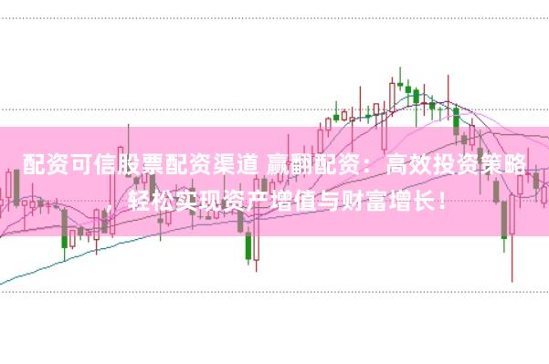 配资可信股票配资渠道 赢翻配资：高效投资策略，轻松实现资产增值与财富增长！
