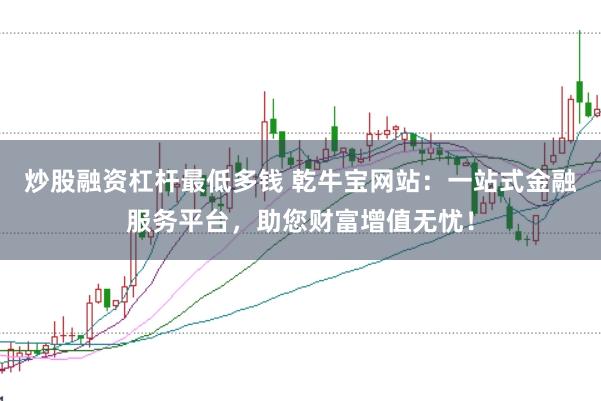 炒股融资杠杆最低多钱 乾牛宝网站：一站式金融服务平台，助您财富增值无忧！