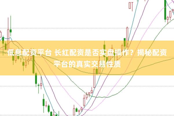 低息配资平台 长红配资是否实盘操作？揭秘配资平台的真实交易性质