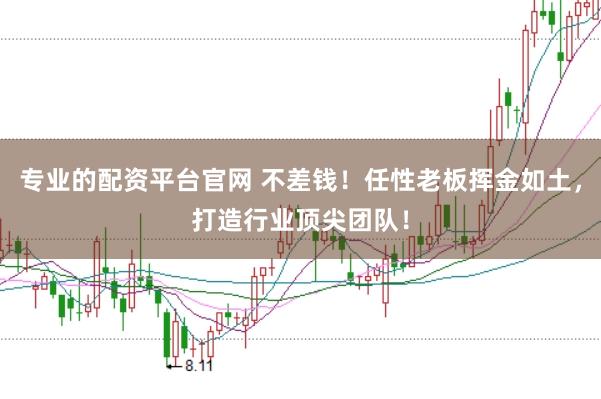 专业的配资平台官网 不差钱！任性老板挥金如土，打造行业顶尖团队！