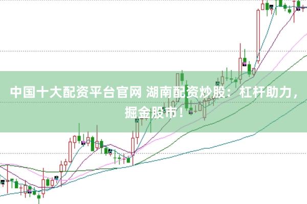 中国十大配资平台官网 湖南配资炒股：杠杆助力，掘金股市！
