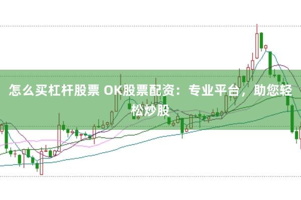 怎么买杠杆股票 OK股票配资：专业平台，助您轻松炒股
