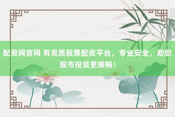配资网官网 有资质股票配资平台，专业安全，助您股市投资更顺畅！