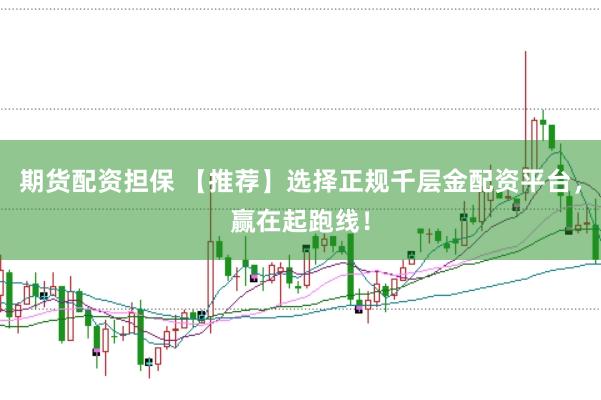 期货配资担保 【推荐】选择正规千层金配资平台，赢在起跑线！