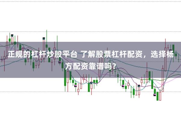 正规的杠杆炒股平台 了解股票杠杆配资，选择杨方配资靠谱吗？