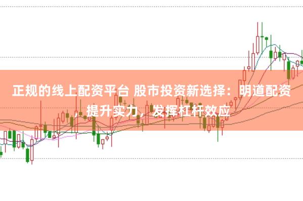 正规的线上配资平台 股市投资新选择：明道配资，提升实力，发挥杠杆效应