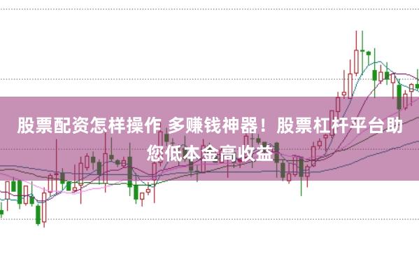 股票配资怎样操作 多赚钱神器！股票杠杆平台助您低本金高收益