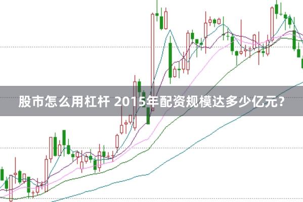 股市怎么用杠杆 2015年配资规模达多少亿元？