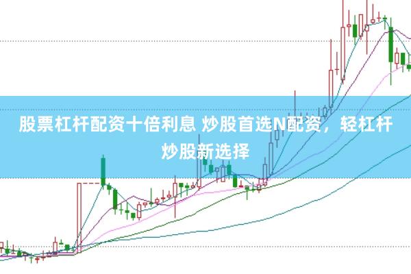 股票杠杆配资十倍利息 炒股首选N配资，轻杠杆炒股新选择