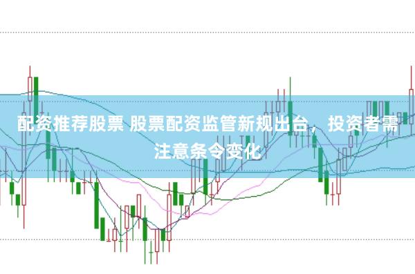 配资推荐股票 股票配资监管新规出台，投资者需注意条令变化