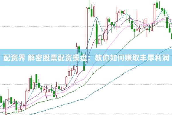 配资界 解密股票配资操盘：教你如何赚取丰厚利润