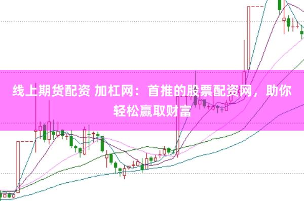线上期货配资 加杠网：首推的股票配资网，助你轻松赢取财富