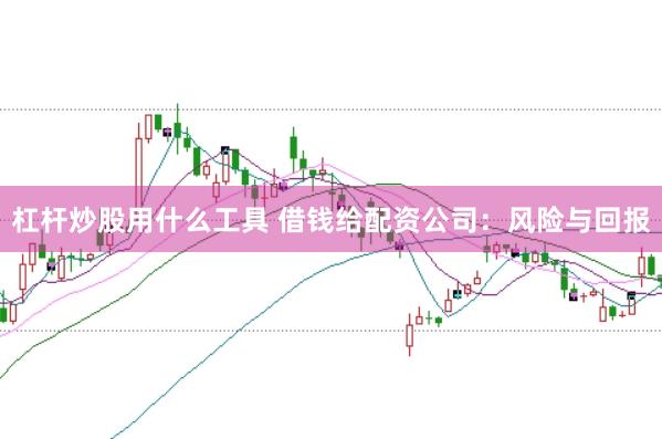 杠杆炒股用什么工具 借钱给配资公司：风险与回报