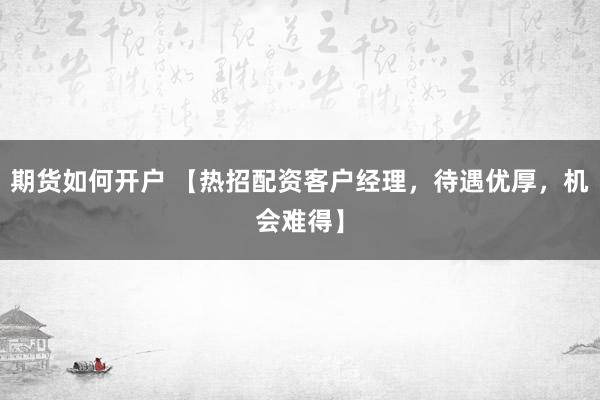 期货如何开户 【热招配资客户经理，待遇优厚，机会难得】