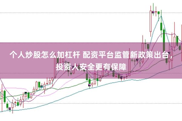 个人炒股怎么加杠杆 配资平台监管新政策出台，投资人安全更有保障