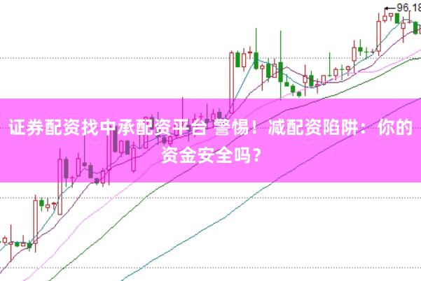 证券配资找中承配资平台 警惕！减配资陷阱：你的资金安全吗？