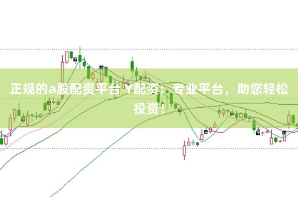 正规的a股配资平台 Y配资：专业平台，助您轻松投资！