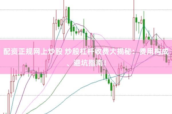 配资正规网上炒股 炒股杠杆收费大揭秘：费用构成、避坑指南！