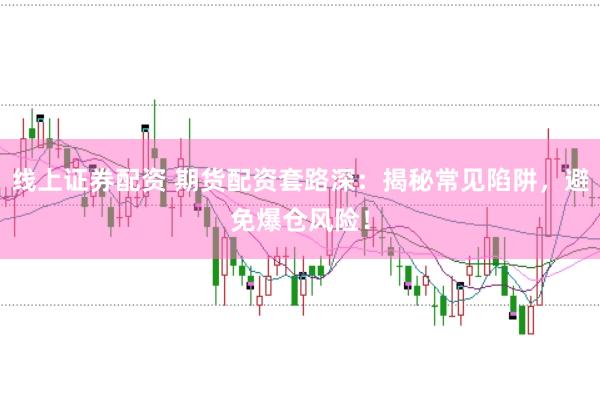 线上证券配资 期货配资套路深：揭秘常见陷阱，避免爆仓风险！