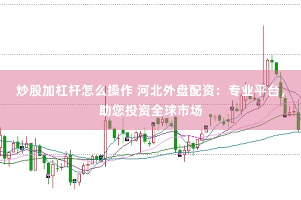 炒股加杠杆怎么操作 河北外盘配资：专业平台，助您投资全球市场