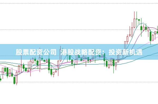 股票配资公司  港股战略配资：投资新机遇