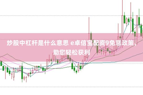 炒股中杠杆是什么意思 e卓信宝配资9免息政策，助您轻松获利