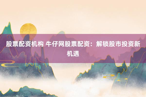 股票配资机构 牛仔网股票配资：解锁股市投资新机遇