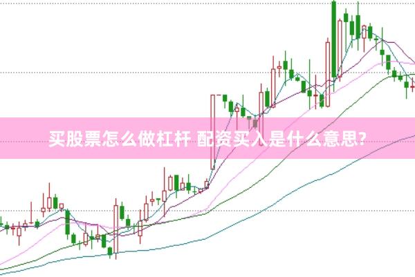 买股票怎么做杠杆 配资买入是什么意思?