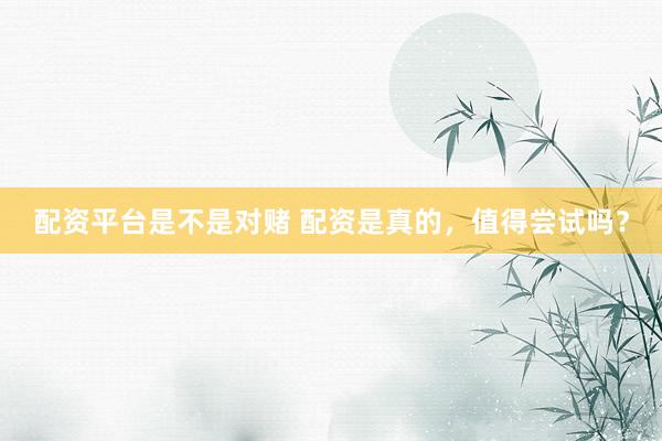 配资平台是不是对赌 配资是真的，值得尝试吗？