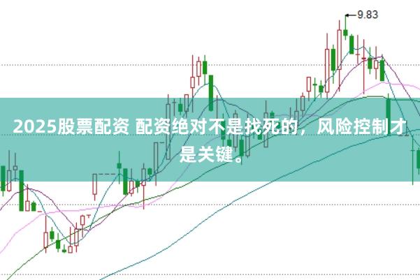 2025股票配资 配资绝对不是找死的，风险控制才是关键。