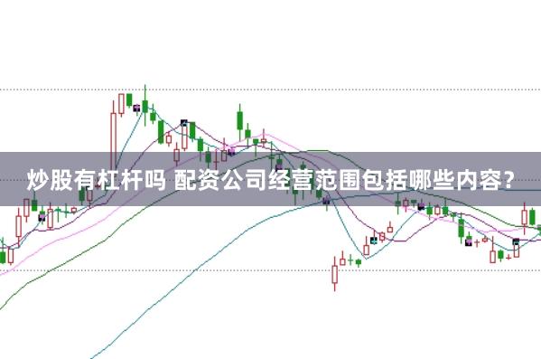 炒股有杠杆吗 配资公司经营范围包括哪些内容？