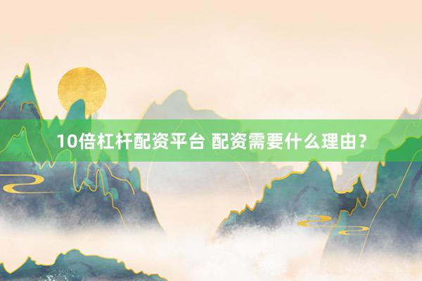 10倍杠杆配资平台 配资需要什么理由？