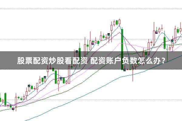 股票配资炒股看配资 配资账户负数怎么办？