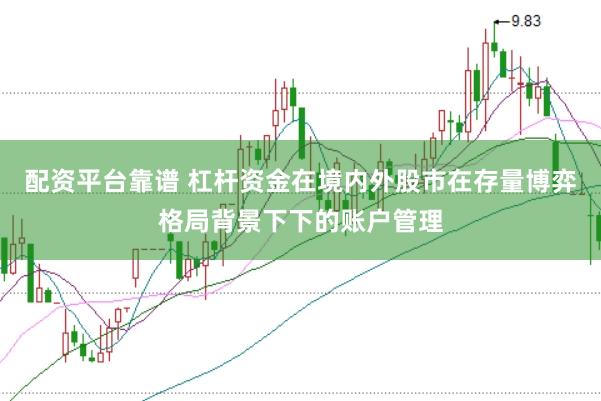 配资平台靠谱 杠杆资金在境内外股市在存量博弈格局背景下下的账户管理