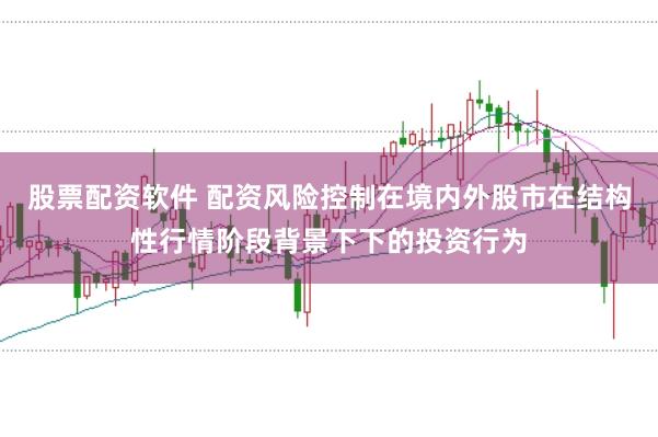股票配资软件 配资风险控制在境内外股市在结构性行情阶段背景下下的投资行为