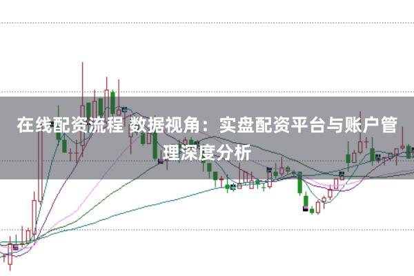 在线配资流程 数据视角：实盘配资平台与账户管理深度分析